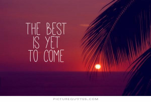 The best is yet to come Picture Quote #2