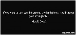 ... , try thankfulness. It will change your life mightily. - Gerald Good