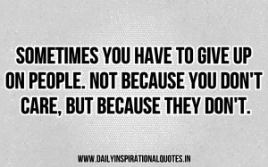 ... you have to give up on people, not because you dont care but because