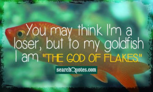 ... loser but to my goldfish i am the god of flakes unknown quotes 421