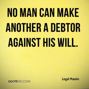 Legal Maxim - No man can make another a debtor against his will.