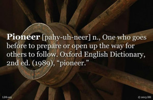 Pioneer - someone who prepares the way for others to follow.