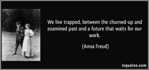 We live trapped, between the churned-up and examined past and a future ...