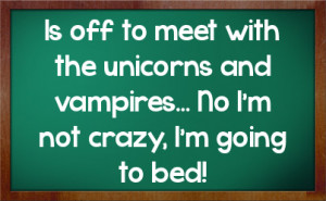 Is off to meet with the unicorns and vampires... No I'm not crazy, I'm ...