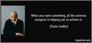 ... the universe conspires in helping you to achieve it. - Paulo Coelho