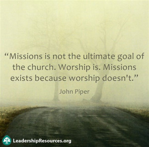... , worship is. Missions exists because worship doesn't.