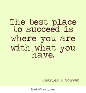 Charles M. Schwab Quotes - The best place to succeed is where you are ...