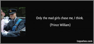 Only the mad girls chase me, I think. - Prince William