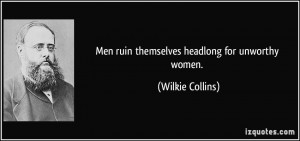 Men ruin themselves headlong for unworthy women. - Wilkie Collins