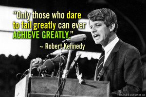 ... dare to fail greatly can ever achieve greatly.” ~ Robert F. Kennedy