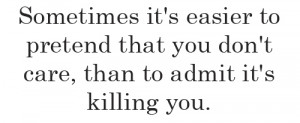 ... easier to pretend that you don't care, than to admit it's killing you
