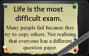 Life is the most difficult exam. Many people fail because they try to ...