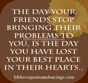 friends stop bringing their problems to you, is the day you have lost ...