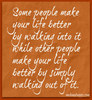 make your life better by walking into it, and others simply make ...