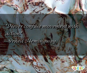 Never confuse movement with action. -Ernest Hemingway