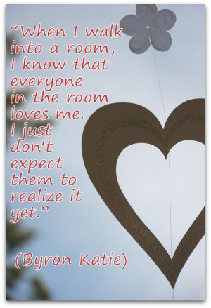 When I walk into a room, I know that everyone in the room loves me. I ...