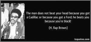 The man does not beat your head because you got a Cadillac or because ...