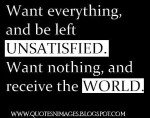 Want everything and be left unsatisfied. Want nothing receive the ...