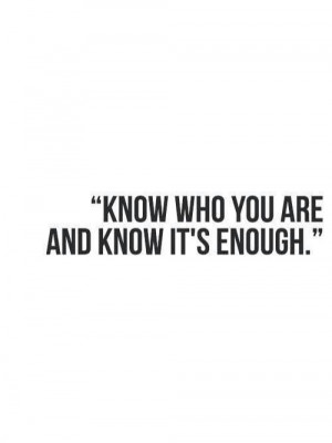 Know who you are and know it's enough.