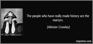 ... people who have really made history are the martyrs. - Aleister