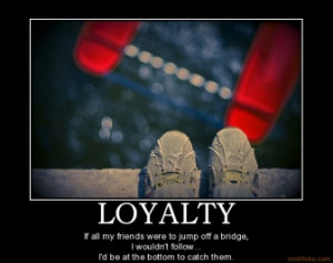 LOYALTY - If all my friends were to jump off a bridge, I wouldn't ...