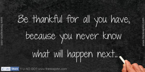 Be thankful for all you have, because you never know what will happen ...
