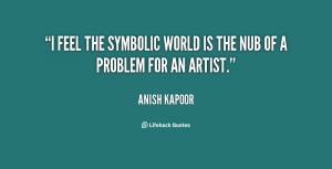 feel the symbolic world is the nub of a problem for an artist.”