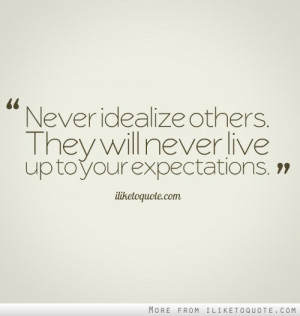 Never idealize others. They will never live up to your expectations.