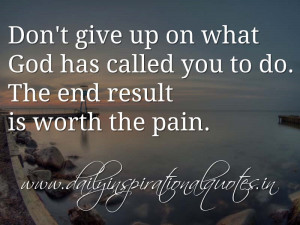 Don’t give up on what God has called you to do. The end result is ...