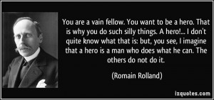 You are a vain fellow. You want to be a hero. That is why you do such ...