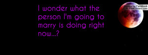 wonder what the person I'm going to marry is doing right now...?