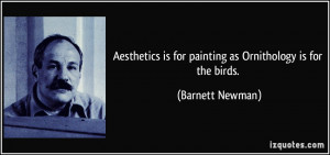 Aesthetics is for painting as Ornithology is for the birds. - Barnett ...