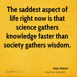 The saddest aspect of life right now is that science gathers knowledge ...