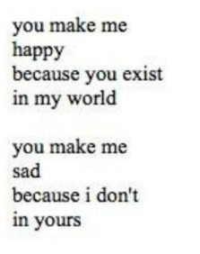 you make me happy because you exist in my world, you make me sad ...