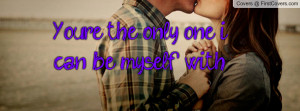 You're the only one i can be myself with Profile Facebook Covers