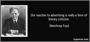 ... to advertising is really a form of literary criticism. - Northrop Frye