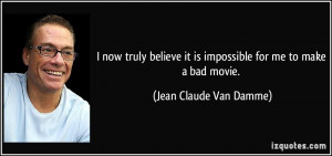 ... it is impossible for me to make a bad movie. - Jean Claude Van Damme