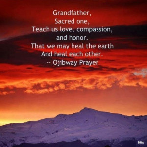 Grandfather, Sacred one. Teach us love, compassion, and honor. That we ...