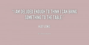 am deluded enough to think I can bring something to the table.”