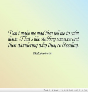 Don't make me mad then tell me to calm down. That's like stabbing ...