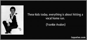 ... today, everything is about hitting a vocal home run. - Frankie Avalon