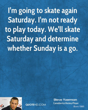 going to skate again Saturday. I'm not ready to play today. We'll ...