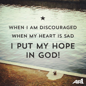When I am discouraged, when my heart is sad, I put my hope in God ...