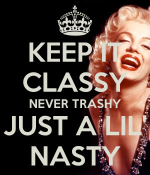 KEEP IT CLASSY NEVER TRASHY JUST A LIL' NASTY