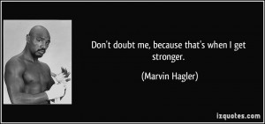 Don't doubt me, because that's when I get stronger. - Marvin Hagler