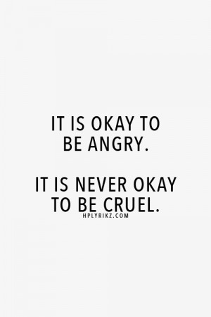 ... ... Even when you're angry. Anger is never an excuse to be cruel
