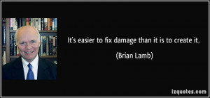 It's easier to fix damage than it is to create it. - Brian Lamb