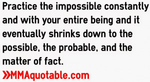 Practice the impossible constantly and with your entire being and it ...