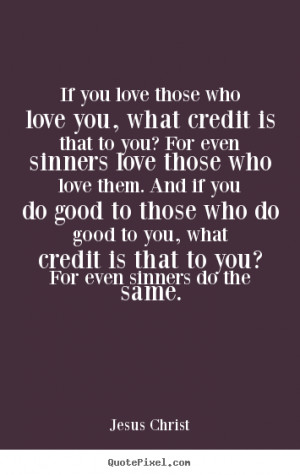 If you love those who love you, what credit is that to you? For even ...