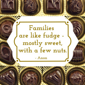 Families are like fudge – mostly sweet, with a few nuts. – Anon